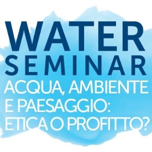 Water Seminar - Acqua, Ambiente e Paesaggio: Etica o Profitto?